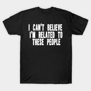 Funny Shirt, I Can't Believe I'm Related To These People, Funny Family T-Shirt, Humor Family Gift T-Shirt